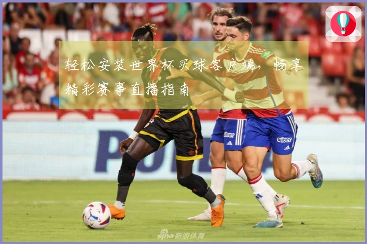 轻松安装世界杯买球客户端，畅享精彩赛事直播指南