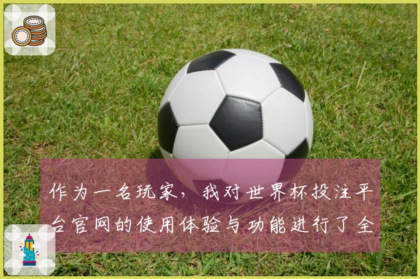 作为一名玩家，我对世界杯投注平台官网的使用体验与功能进行了全面评测