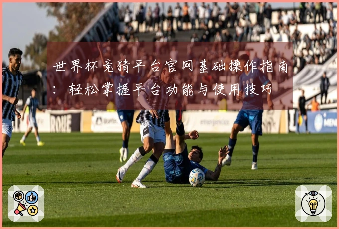 世界杯竞猜平台官网基础操作指南：轻松掌握平台功能与使用技巧