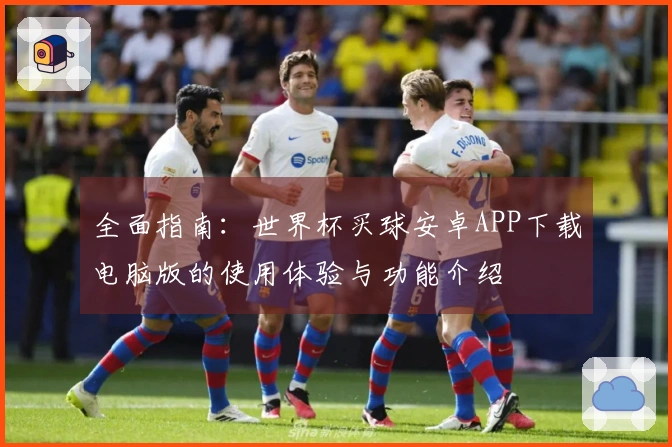 全面指南：世界杯买球安卓APP下载电脑版的使用体验与功能介绍