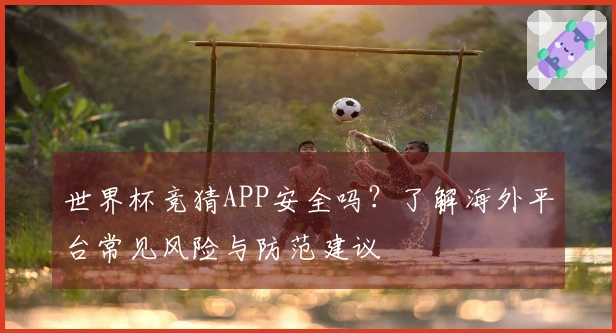 世界杯竞猜APP安全吗？了解海外平台常见风险与防范建议