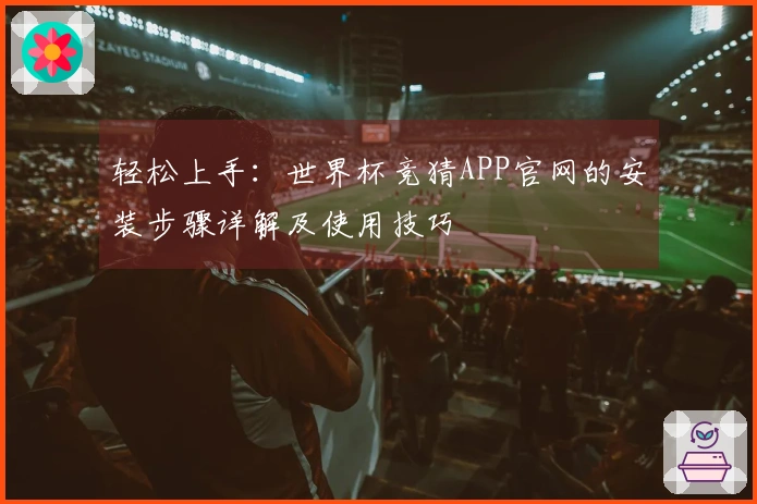轻松上手：世界杯竞猜APP官网的安装步骤详解及使用技巧