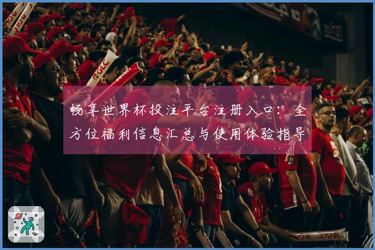 畅享世界杯投注平台注册入口：全方位福利信息汇总与使用体验指导