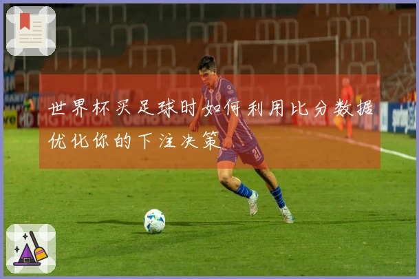 世界杯买足球时如何利用比分数据优化你的下注决策