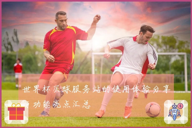 世界杯买球服务站的使用体验分享与功能亮点汇总
