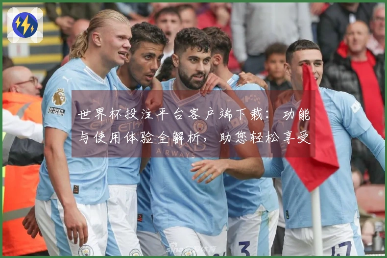 世界杯投注平台客户端下载：功能与使用体验全解析，助您轻松享受体育直播
