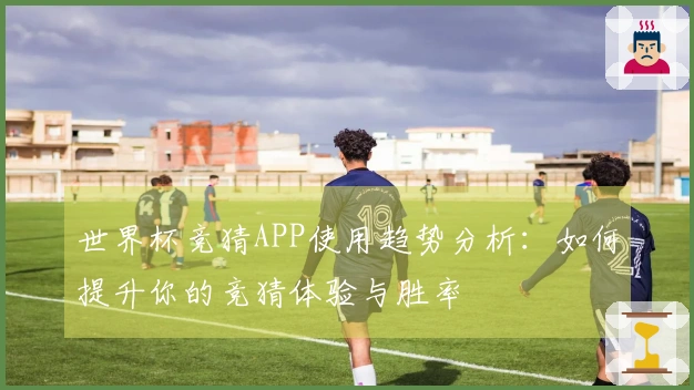 世界杯竞猜APP使用趋势分析：如何提升你的竞猜体验与胜率