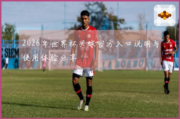 2026年世界杯买球官方入口说明与使用体验分享