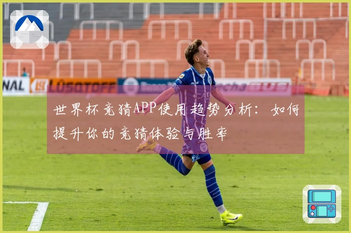 世界杯竞猜APP使用趋势分析：如何提升你的竞猜体验与胜率