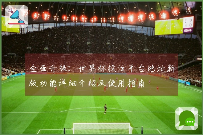 全面升级：世界杯投注平台地址新版功能详细介绍及使用指南
