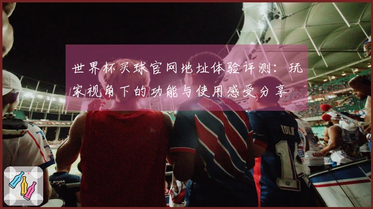 世界杯买球官网地址体验评测：玩家视角下的功能与使用感受分享