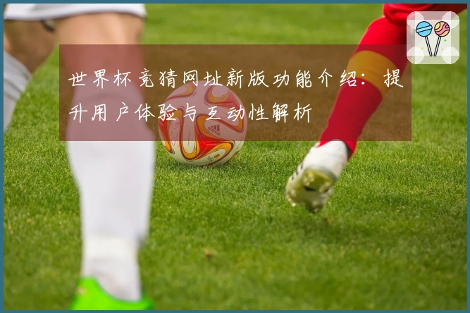 世界杯竞猜网址新版功能介绍：提升用户体验与互动性解析