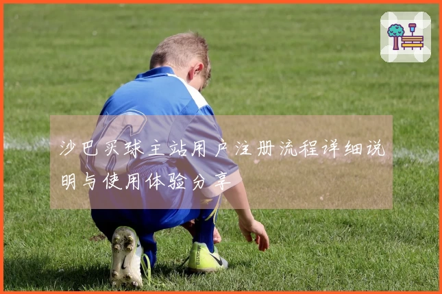 沙巴买球主站用户注册流程详细说明与使用体验分享