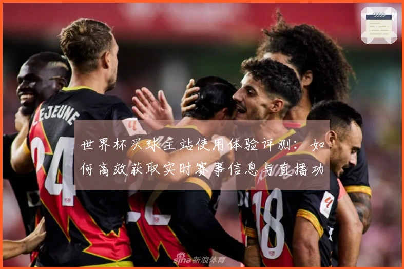 世界杯买球主站使用体验评测：如何高效获取实时赛事信息与直播功能简介
