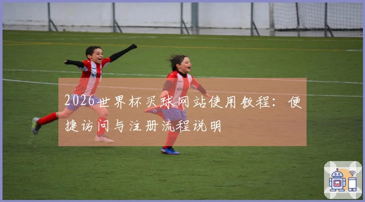 2026世界杯买球网站使用教程：便捷访问与注册流程说明